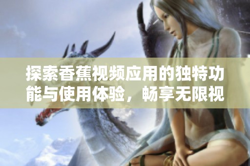 探索香蕉視頻應用的獨特功能與使用體驗，暢享無限視聽樂趣