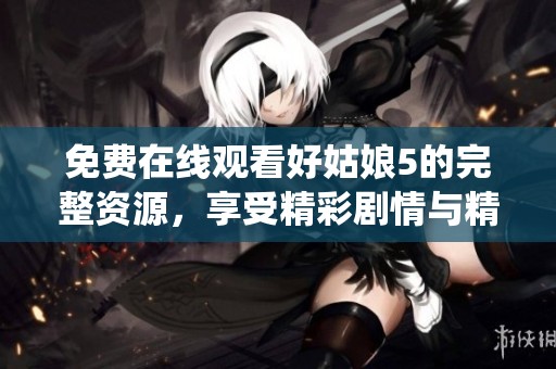 免費(fèi)在線觀看好姑娘5的完整資源，享受精彩劇情與精彩演繹