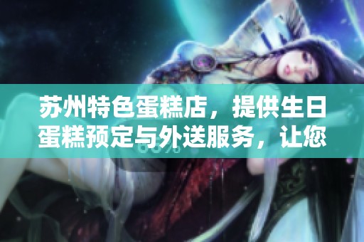 蘇州特色蛋糕店，提供生日蛋糕預(yù)定與外送服務(wù)，讓您輕松慶祝每個(gè)特別時(shí)刻