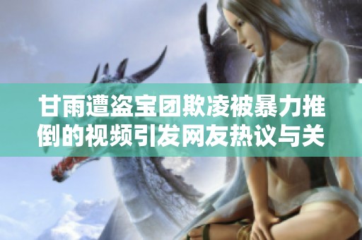 甘雨遭盜寶團(tuán)欺凌被暴力推倒的視頻引發(fā)網(wǎng)友熱議與關(guān)注 甘雨遭盜寶團(tuán)欺凌被暴力推倒的視頻引發(fā)網(wǎng)友熱議與關(guān)注