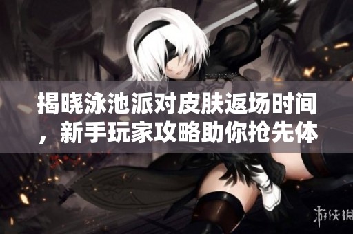 揭曉泳池派對(duì)皮膚返場(chǎng)時(shí)間，新手玩家攻略助你搶先體驗(yàn)樂(lè)趣