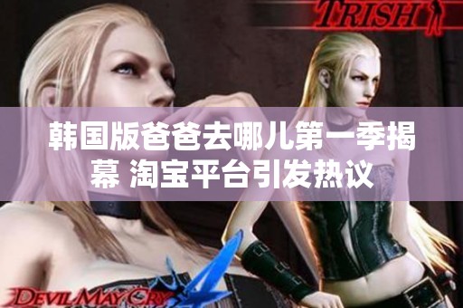 韓國版爸爸去哪兒第一季揭幕 淘寶平臺引發(fā)熱議