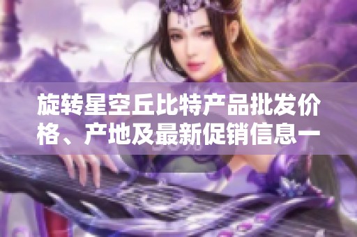旋轉(zhuǎn)星空丘比特產(chǎn)品批發(fā)價(jià)格、產(chǎn)地及最新促銷信息一覽