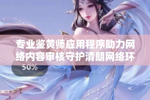 專業(yè)鑒黃師應(yīng)用程序助力網(wǎng)絡(luò)內(nèi)容審核守護清朗網(wǎng)絡(luò)環(huán)境 專業(yè)鑒黃師應(yīng)用程序助力網(wǎng)絡(luò)內(nèi)容審核守護清朗網(wǎng)絡(luò)環(huán)境