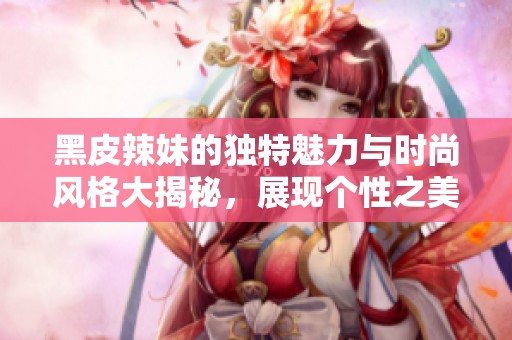 黑皮辣妹的獨(dú)特魅力與時(shí)尚風(fēng)格大揭秘，展現(xiàn)個(gè)性之美