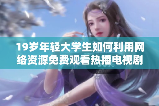 19歲年輕大學生如何利用網(wǎng)絡資源免費觀看熱播電視劇的實用秘訣