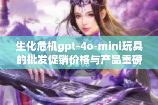 生化危機(jī)gpt-4o-mini玩具的批發(fā)促銷價格與產(chǎn)品重磅推薦