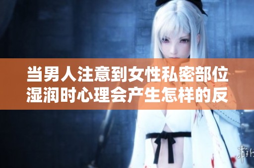 當男人注意到女性私密部位濕潤時心理會產(chǎn)生怎樣的反應與想法