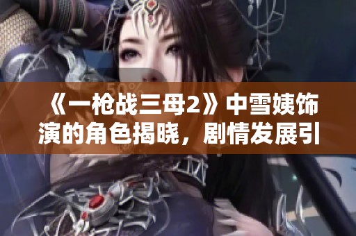 《一槍戰(zhàn)三母2》中雪姨飾演的角色揭曉，劇情發(fā)展引人關(guān)注
