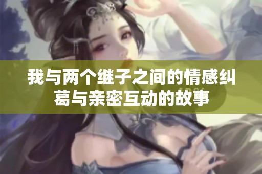 我與兩個(gè)繼子之間的情感糾葛與親密互動(dòng)的故事