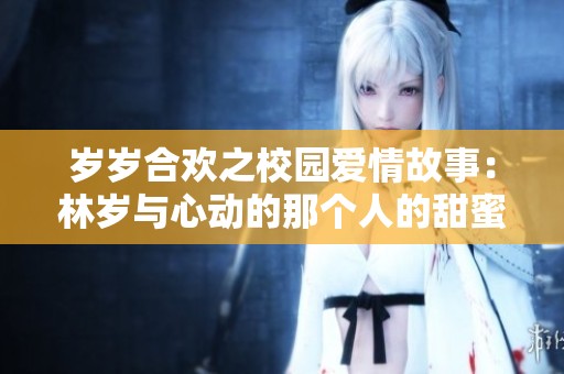 歲歲合歡之校園愛情故事：林歲與心動的那個人的甜蜜結(jié)局