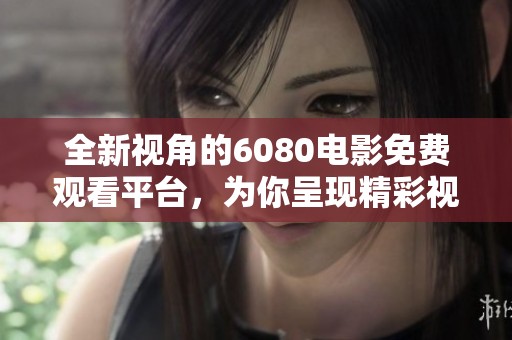 全新視角的6080電影免費(fèi)觀看平臺(tái)，為你呈現(xiàn)精彩視聽(tīng)盛宴