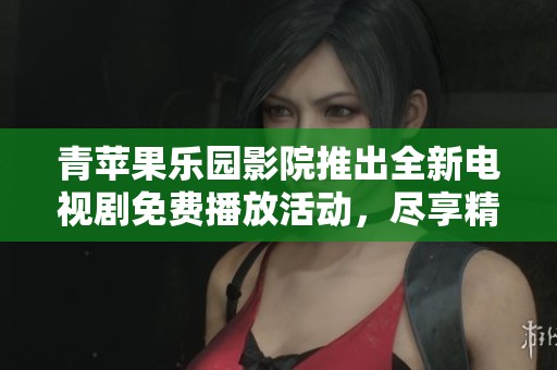 青蘋果樂園影院推出全新電視劇免費(fèi)播放活動(dòng)，盡享精彩劇集體驗(yàn)
