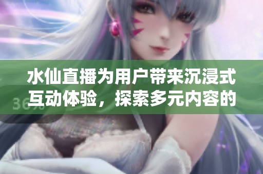 水仙直播為用戶帶來沉浸式互動體驗(yàn)，探索多元內(nèi)容的全新方式