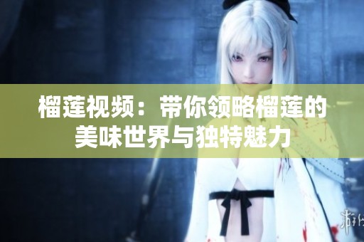 榴蓮視頻：帶你領(lǐng)略榴蓮的美味世界與獨(dú)特魅力