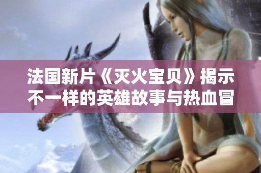 法國新片《滅火寶貝》揭示不一樣的英雄故事與熱血冒險