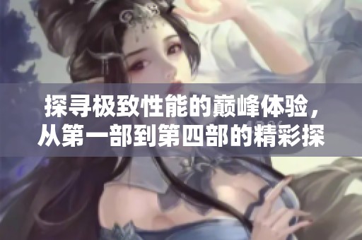 探尋極致性能的巔峰體驗(yàn)，從第一部到第四部的精彩探討
