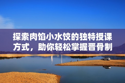 探索肉餡小水餃的獨(dú)特授課方式，助你輕松掌握晉骨制作技巧