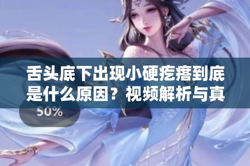 舌頭底下出現(xiàn)小硬疙瘩到底是什么原因？視頻解析與真實(shí)案例分享