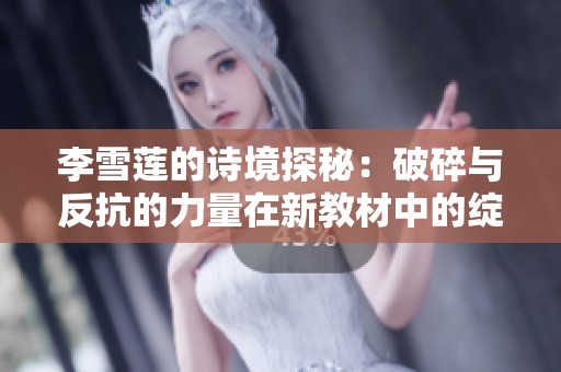 李雪蓮的詩(shī)境探秘：破碎與反抗的力量在新教材中的綻放