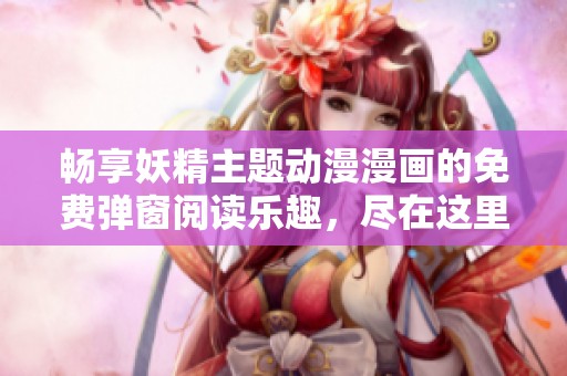 暢享妖精主題動漫漫畫的免費彈窗閱讀樂趣，盡在這里！