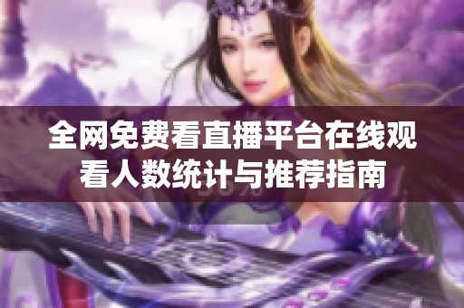 全網(wǎng)免費(fèi)看直播平臺(tái)在線觀看人數(shù)統(tǒng)計(jì)與推薦指南