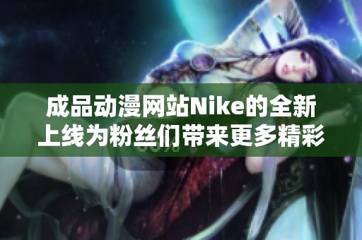 成品動(dòng)漫網(wǎng)站Nike的全新上線為粉絲們帶來(lái)更多精彩內(nèi)容與體驗(yàn)