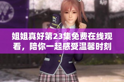 姐姐真好第23集免費(fèi)在線觀看，陪你一起感受溫馨時(shí)刻