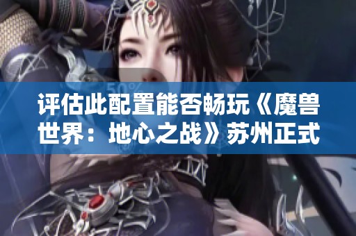 評估此配置能否暢玩《魔獸世界：地心之戰(zhàn)》蘇州正式服的可行性分析