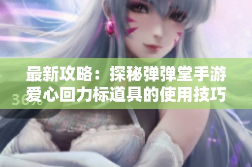 最新攻略：探秘彈彈堂手游愛心回力標(biāo)道具的使用技巧與效果分析