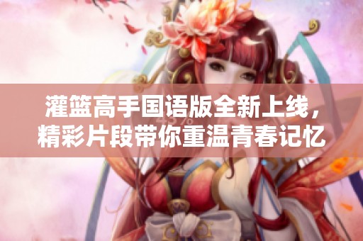 灌籃高手國語版全新上線，精彩片段帶你重溫青春記憶