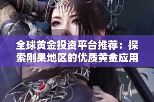 全球黃金投資平臺推薦：探索剛果地區(qū)的優(yōu)質(zhì)黃金應(yīng)用程序大全