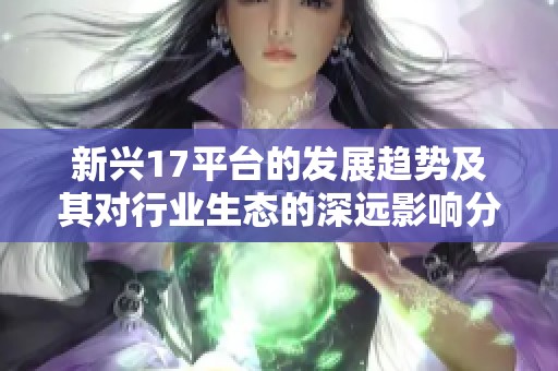 新興17平臺(tái)的發(fā)展趨勢(shì)及其對(duì)行業(yè)生態(tài)的深遠(yuǎn)影響分析