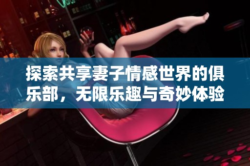探索共享妻子情感世界的俱樂部，無限樂趣與奇妙體驗等你來發(fā)現(xiàn)