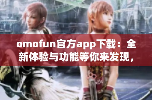 omofun官方app下載：全新體驗與功能等你來發(fā)現(xiàn)，速來下載吧！