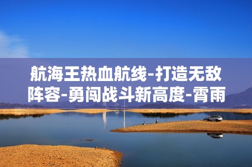 航海王熱血航線-打造無敵陣容-勇闖戰(zhàn)斗新高度-霄雨手游網(wǎng)