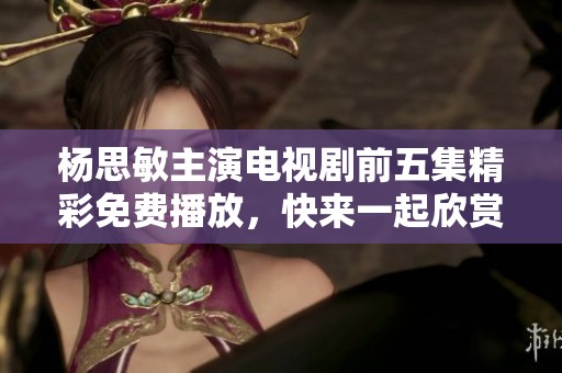 楊思敏主演電視劇前五集精彩免費(fèi)播放，快來一起欣賞動(dòng)人故事吧