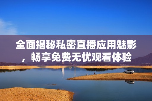 全面揭秘私密直播應(yīng)用魅影，暢享免費(fèi)無(wú)憂(yōu)觀(guān)看體驗(yàn)