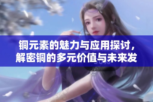 銅元素的魅力與應用探討，解密銅的多元價值與未來發(fā)展前景