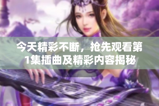 今天精彩不斷，搶先觀看第1集插曲及精彩內(nèi)容揭秘