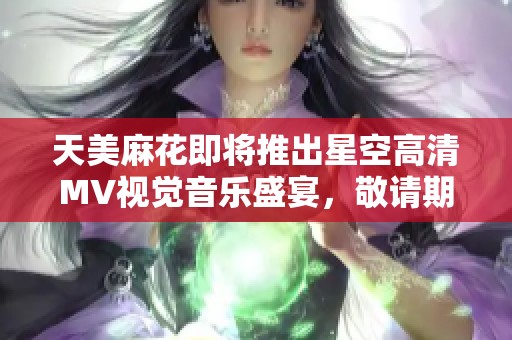 天美麻花即將推出星空高清MV視覺(jué)音樂(lè)盛宴，敬請(qǐng)期待震撼體驗(yàn)