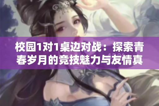 校園1對1桌邊對戰(zhàn)：探索青春歲月的競技魅力與友情真諦