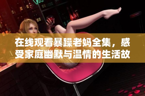 在線觀看暴躁老媽全集，感受家庭幽默與溫情的生活故事