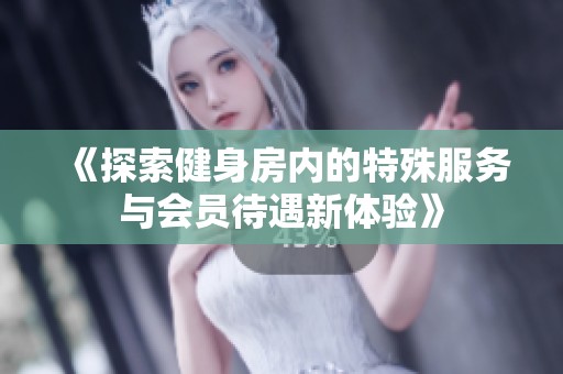 《探索健身房?jī)?nèi)的特殊服務(wù)與會(huì)員待遇新體驗(yàn)》