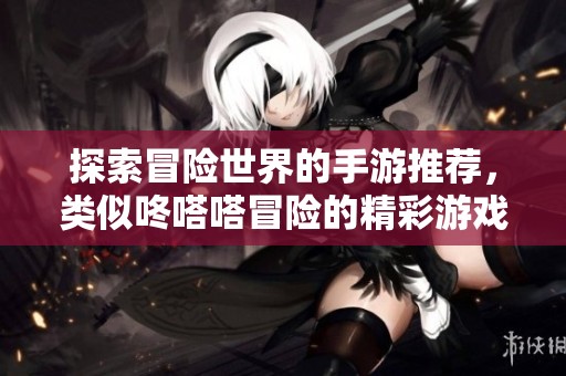 探索冒險世界的手游推薦，類似咚嗒嗒冒險的精彩游戲合集