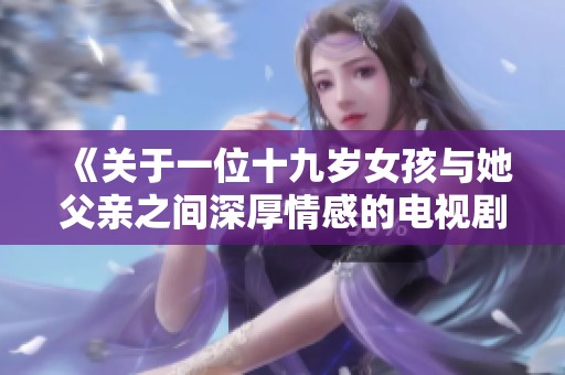 《關于一位十九歲女孩與她父親之間深厚情感的電視劇名稱探索》