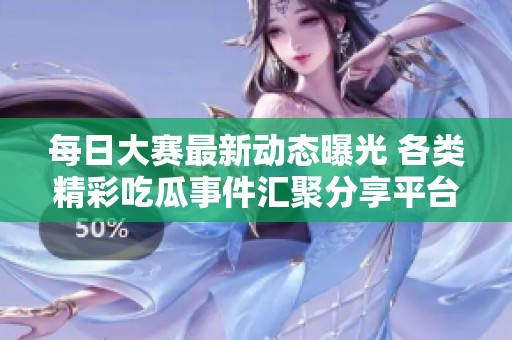 每日大賽最新動態(tài)曝光 各類精彩吃瓜事件匯聚分享平臺