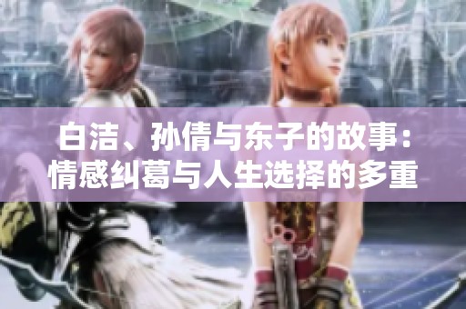 白潔、孫倩與東子的故事：情感糾葛與人生選擇的多重視角