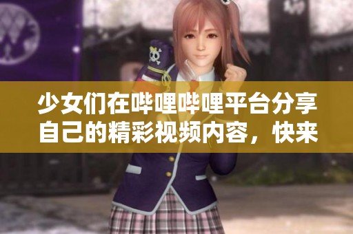 少女們在嗶哩嗶哩平臺分享自己的精彩視頻內(nèi)容，快來一起欣賞吧