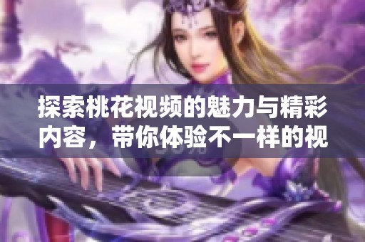 探索桃花視頻的魅力與精彩內(nèi)容，帶你體驗(yàn)不一樣的視聽(tīng)享受